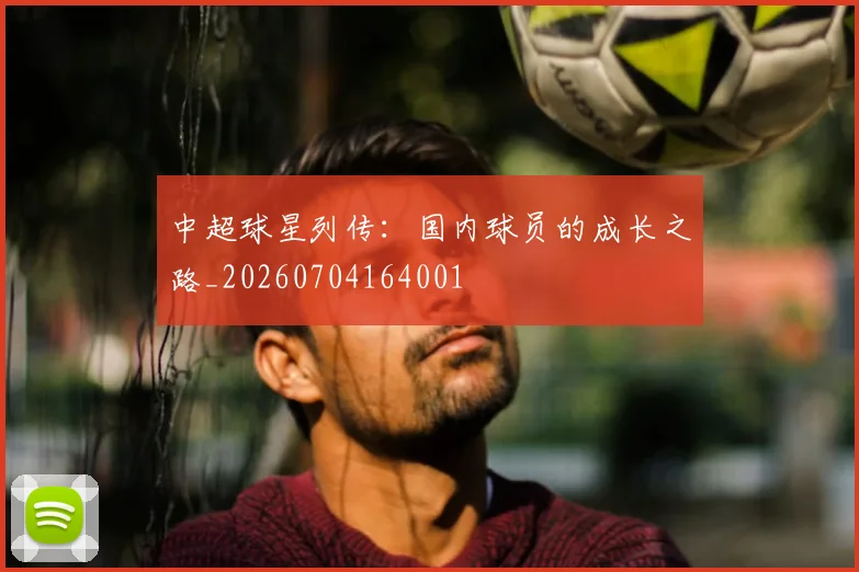 中超球星列传:国内球员的成长之路_20260704164001