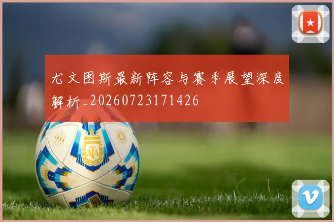尤文图斯最新阵容与赛季展望深度解析_20260723171426