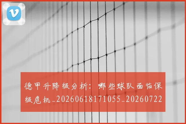 德甲升降级分析：哪些球队面临保级危机_20260618171055_20260722161044