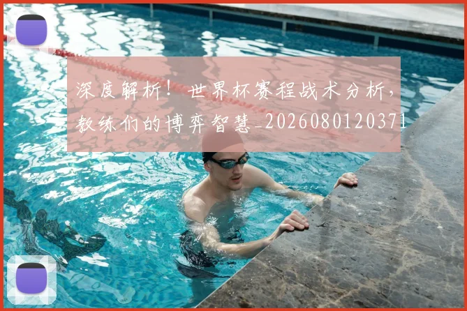 深度解析!世界杯赛程战术分析,教练们的博弈智慧_20260801203711