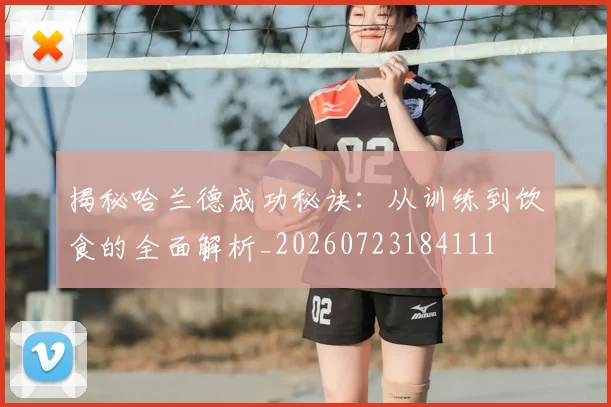 揭秘哈兰德成功秘诀：从训练到饮食的全面解析_20260723184111
