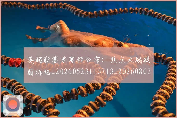 英超新赛季赛程公布:焦点大战提前标记_20260523113713_20260803145312
