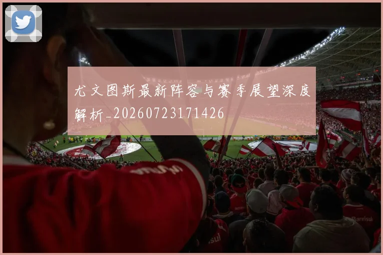 尤文图斯最新阵容与赛季展望深度解析_20260723171426