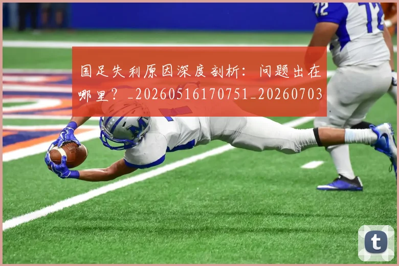 国足失利原因深度剖析：问题出在哪里？_20260516170751_20260703223410