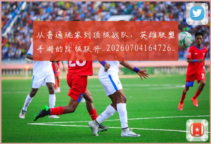 从普通玩家到顶级战队,英雄联盟手游的阶级跃升_20260704164726_20260718001328