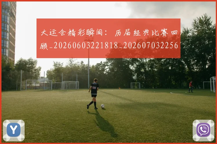 大运会精彩瞬间:历届经典比赛回顾_20260603221818_20260703225657_20260719171834