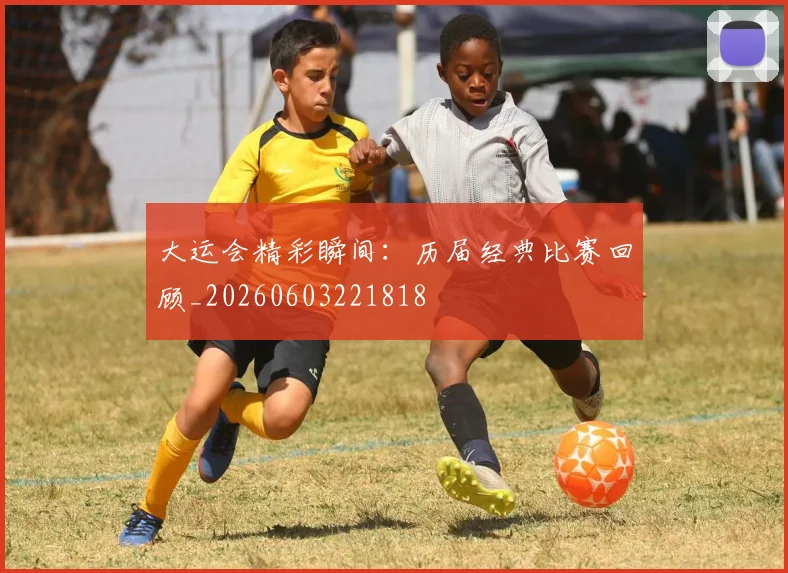 大运会精彩瞬间:历届经典比赛回顾_20260603221818