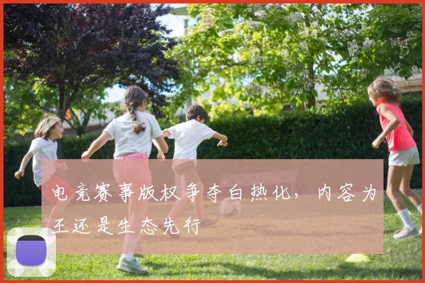 电竞赛事版权争夺白热化，内容为王还是生态先行