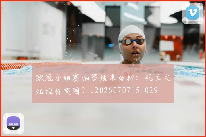 欧冠小组赛抽签结果分析:死亡之组谁将突围?_20260707151029