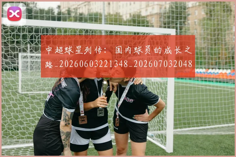 中超球星列传：国内球员的成长之路_20260603221348_20260703204803_20260716190326