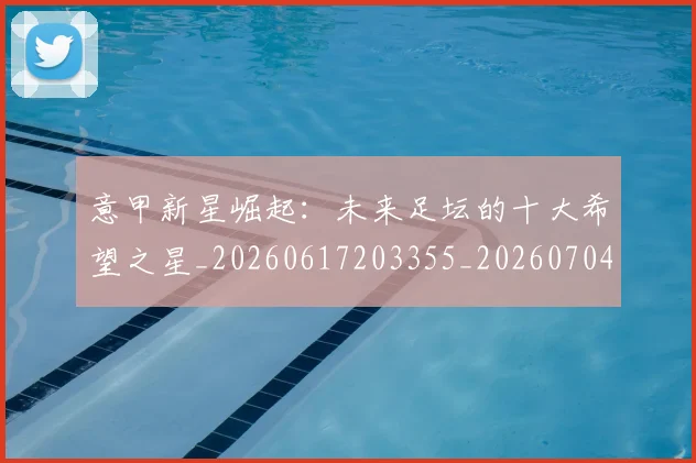 意甲新星崛起：未来足坛的十大希望之星_20260617203355_20260704175053