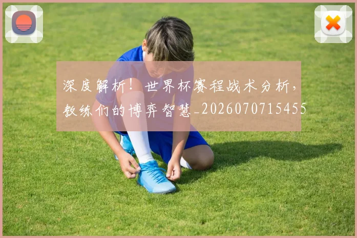 深度解析！世界杯赛程战术分析，教练们的博弈智慧_20260707154551