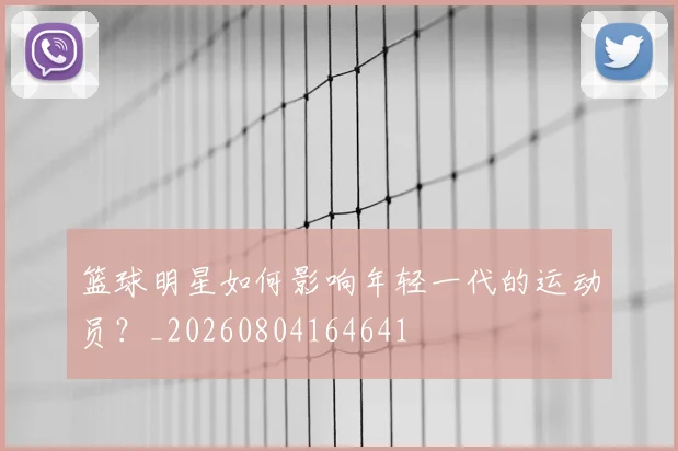 篮球明星如何影响年轻一代的运动员?_20260804164641