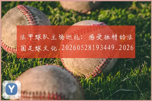 法甲球队主场巡礼：感受独特的法国足球文化_20260528193449_20260707153621