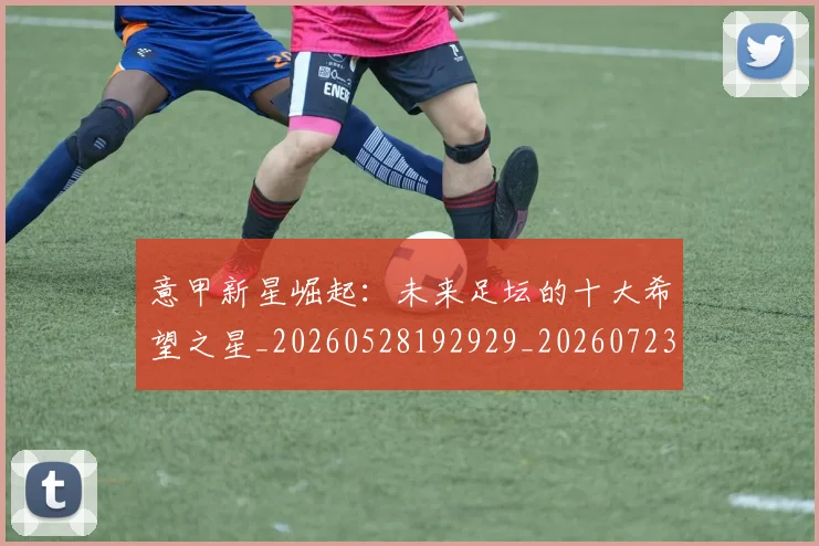意甲新星崛起:未来足坛的十大希望之星_20260528192929_20260723175414