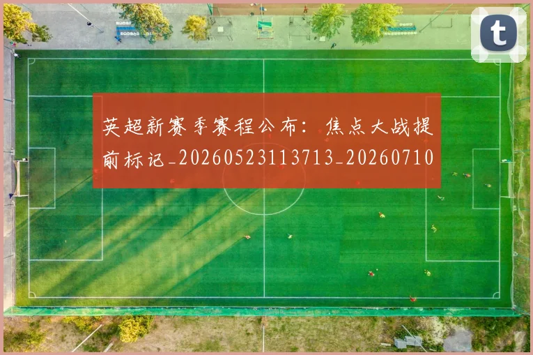 英超新赛季赛程公布:焦点大战提前标记_20260523113713_20260710005459
