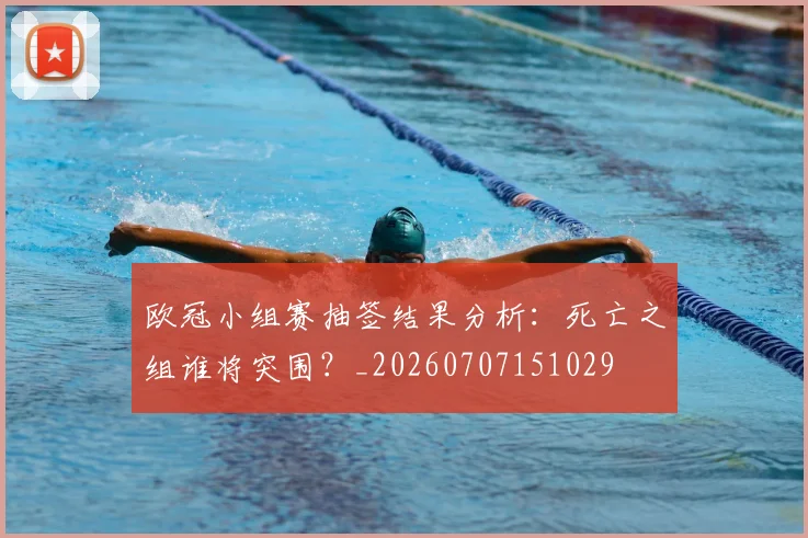 欧冠小组赛抽签结果分析：死亡之组谁将突围？_20260707151029