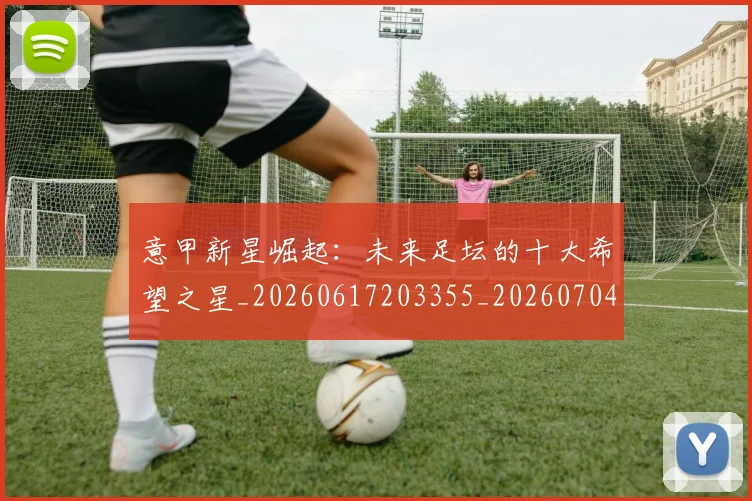 意甲新星崛起:未来足坛的十大希望之星_20260617203355_20260704175053