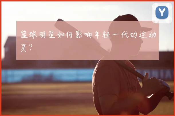 篮球明星如何影响年轻一代的运动员?