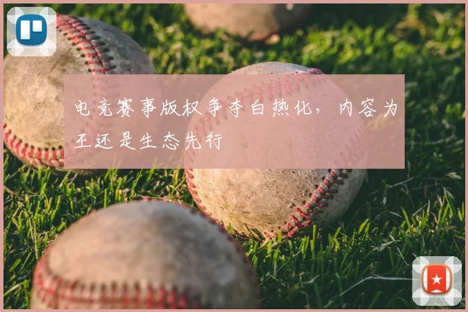 电竞赛事版权争夺白热化,内容为王还是生态先行