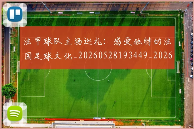 法甲球队主场巡礼：感受独特的法国足球文化_20260528193449_20260801172441