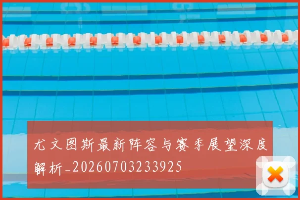 尤文图斯最新阵容与赛季展望深度解析_20260703233925