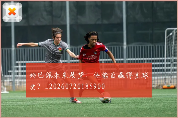姆巴佩未来展望:他能否赢得金球奖?_20260720185900
