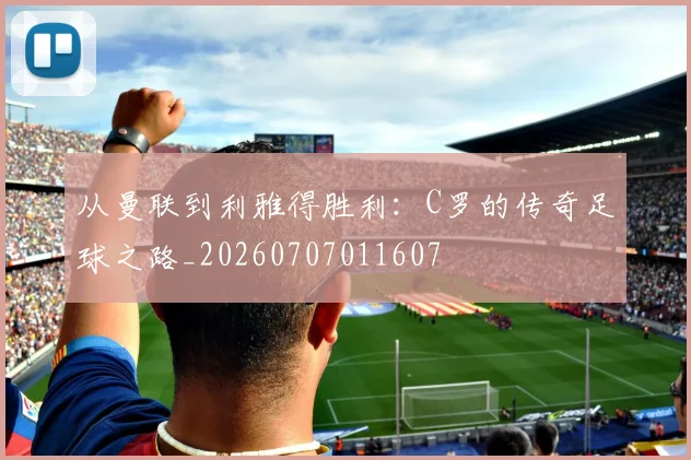 从曼联到利雅得胜利：C罗的传奇足球之路_20260707011607